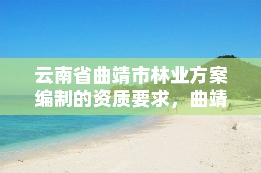 云南省曲靖市林业方案编制的资质要求,曲靖林业局电话多少