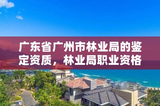 广东省广州市林业局的鉴定资质,林业局职业资格鉴定中心网站