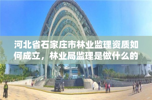 河北省石家庄市林业监理资质如何成立,林业局监理是做什么的