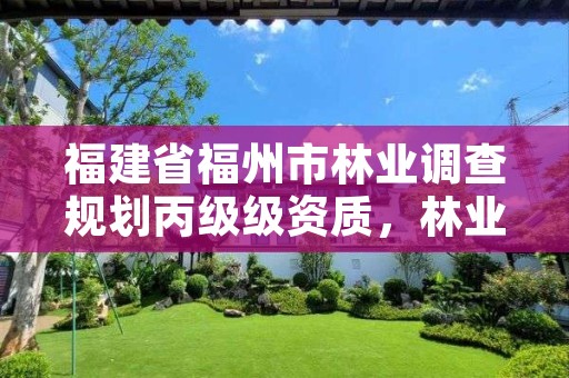 福建省福州市林业调查规划丙级级资质,林业调查规划设计资质公示