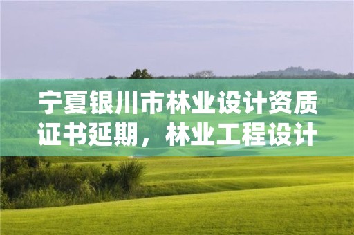 宁夏银川市林业设计资质证书延期,林业工程设计资质