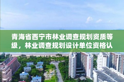青海省西宁市林业调查规划资质等级,林业调查规划设计单位资格认证管理规定
