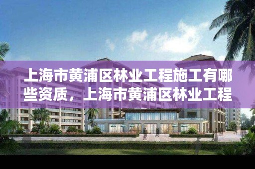 上海市黄浦区林业工程施工有哪些资质,上海市黄浦区林业工程施工有哪些资质
