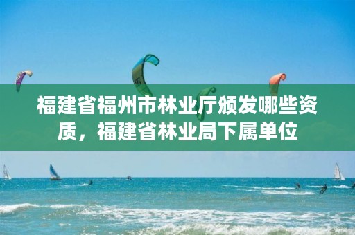 福建省福州市林业厅颁发哪些资质,福建省林业局下属单位