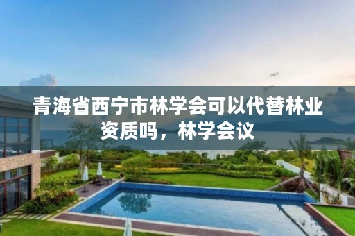 青海省西宁市林学会可以代替林业资质吗，林学会议