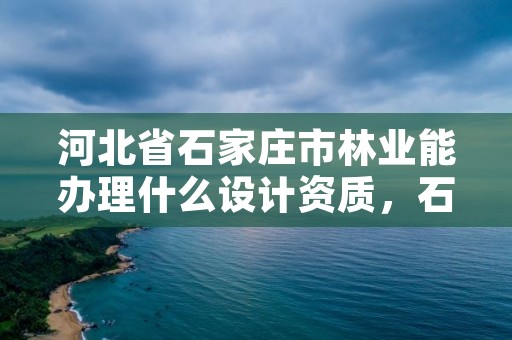 河北省石家庄市林业能办理什么设计资质,石家庄林业局在哪