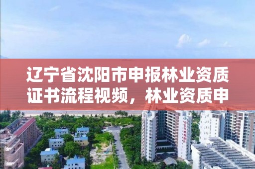 辽宁省沈阳市申报林业资质证书流程视频,林业资质申报材料