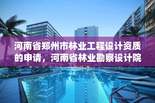 河南省郑州市林业工程设计资质的申请,河南省林业勘察设计院