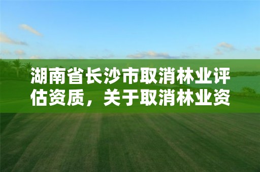 湖南省长沙市取消林业评估资质,关于取消林业资质的文件