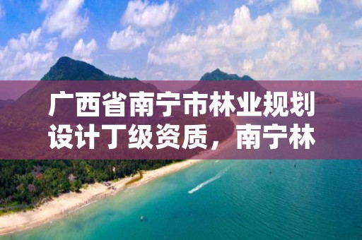 广西省南宁市林业规划设计丁级资质,南宁林业勘测设计院
