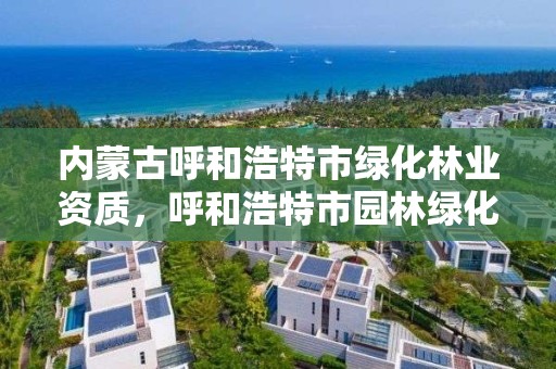内蒙古呼和浩特市绿化林业资质,呼和浩特市园林绿化