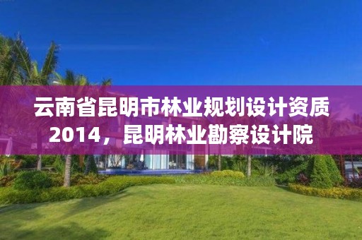 云南省昆明市林业规划设计资质2014，昆明林业勘察设计院
