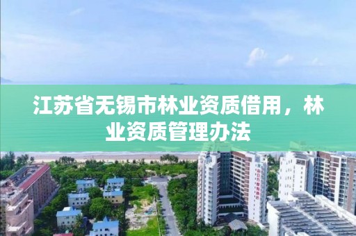 江苏省无锡市林业资质借用,林业资质管理办法