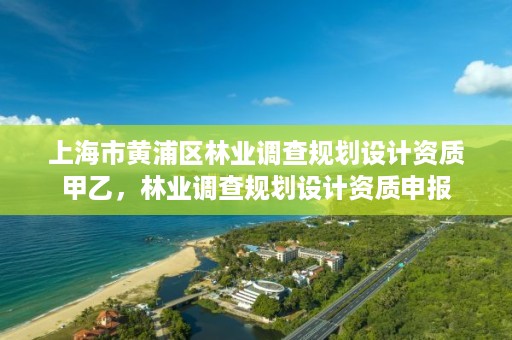 上海市黄浦区林业调查规划设计资质甲乙,林业调查规划设计资质申报