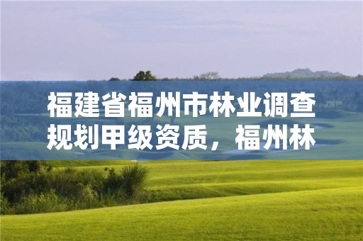 福建省福州市林业调查规划甲级资质,福州林业局官网