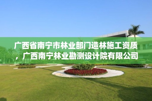 广西省南宁市林业部门造林施工资质,广西南宁林业勘测设计院有限公司