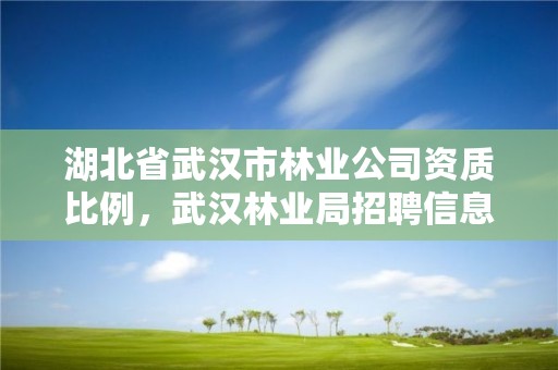 湖北省武汉市林业公司资质比例，武汉林业局招聘信息