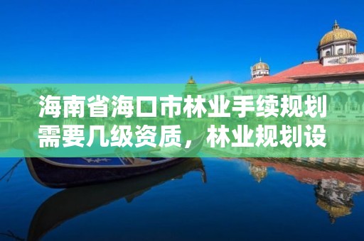 海南省海口市林业手续规划需要几级资质,林业规划设计图