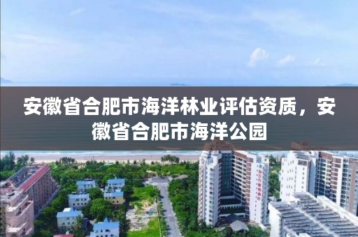 安徽省合肥市海洋林业评估资质，安徽省合肥市海洋公园