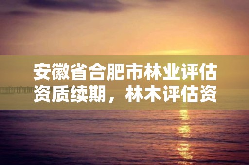 安徽省合肥市林业评估资质续期，林木评估资质