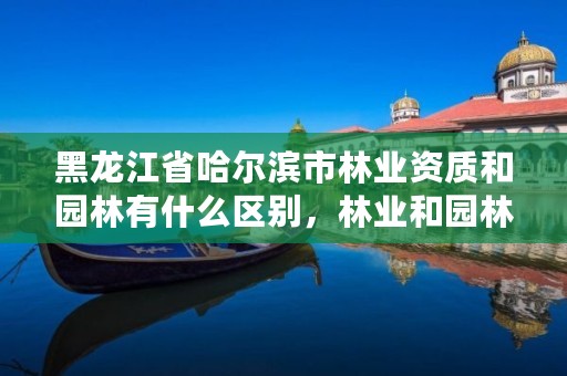 黑龙江省哈尔滨市林业资质和园林有什么区别,林业和园林局怎么样