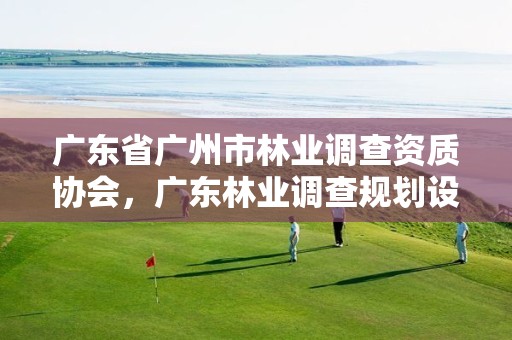 广东省广州市林业调查资质协会,广东林业调查规划设计院