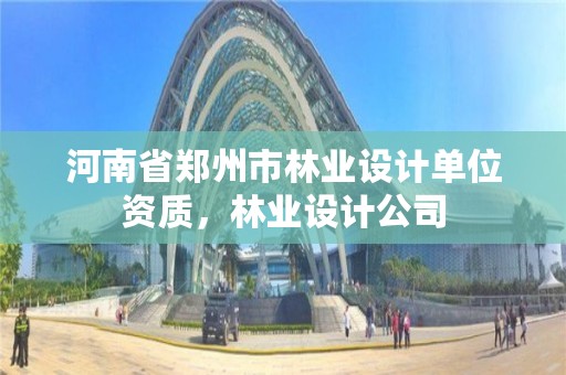 河南省郑州市林业设计单位资质,林业设计公司