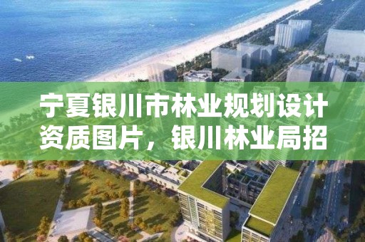 宁夏银川市林业规划设计资质图片，银川林业局招聘信息