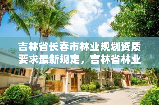 吉林省长春市林业规划资质要求最新规定，吉林省林业调查规划院地址