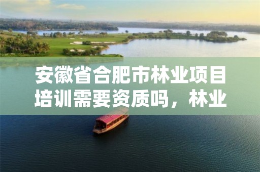 安徽省合肥市林业项目培训需要资质吗，林业技术培训中心