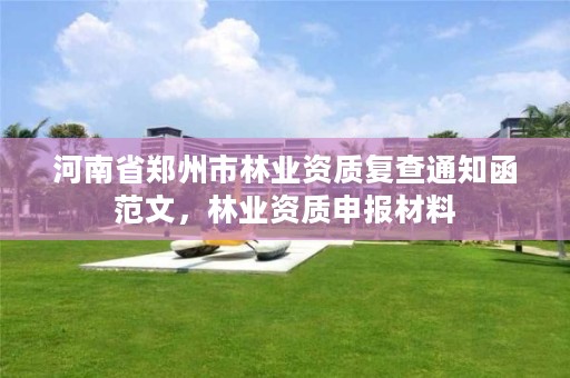 河南省郑州市林业资质复查通知函范文,林业资质申报材料