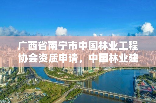 广西省南宁市中国林业工程协会资质申请,中国林业建设工程协会收费标准