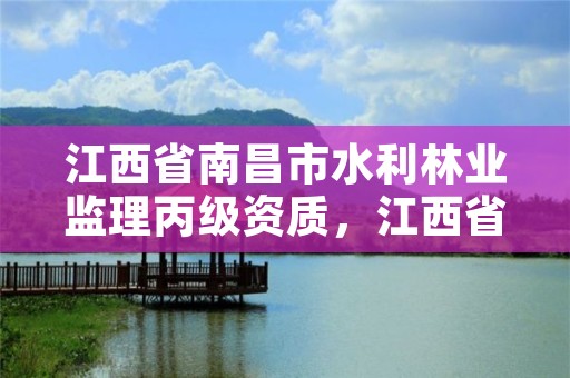 江西省南昌市水利林业监理丙级资质，江西省南昌市水利林业监理丙级资质企业名单
