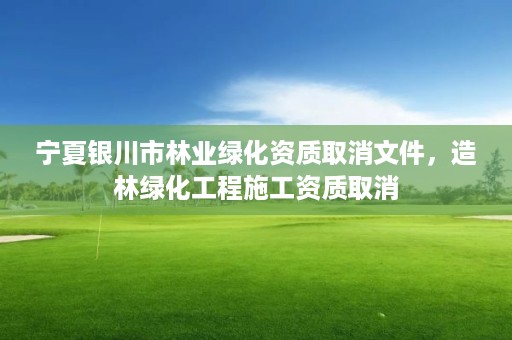 宁夏银川市林业绿化资质取消文件，造林绿化工程施工资质取消