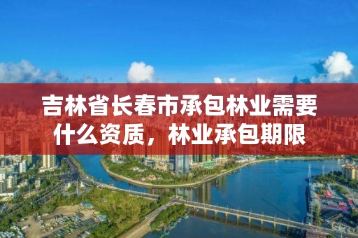 吉林省长春市承包林业需要什么资质，林业承包期限
