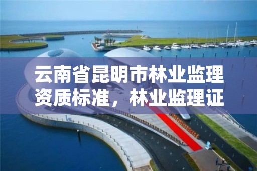 云南省昆明市林业监理资质标准，林业监理证的报名条件