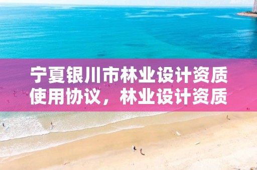 宁夏银川市林业设计资质使用协议，林业设计资质如何申请