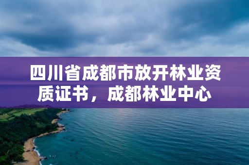 四川省成都市放开林业资质证书,成都林业中心