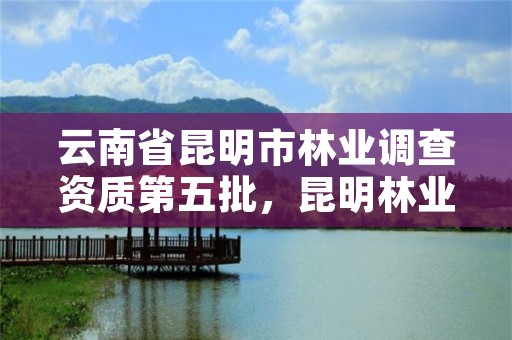 云南省昆明市林业调查资质第五批，昆明林业厅