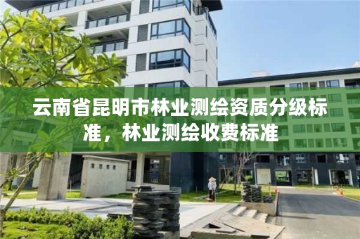 云南省昆明市林业测绘资质分级标准，林业测绘收费标准