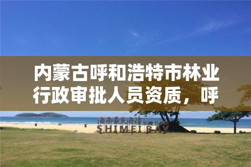 内蒙古呼和浩特市林业行政审批人员资质,呼和浩特市林草局官网