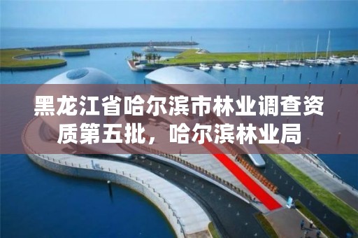 黑龙江省哈尔滨市林业调查资质第五批,哈尔滨林业局