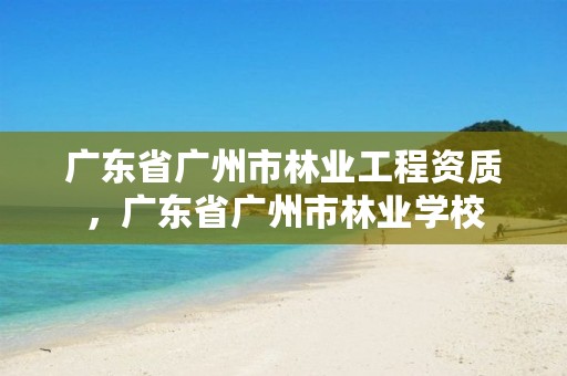 广东省广州市林业工程资质,广东省广州市林业学校
