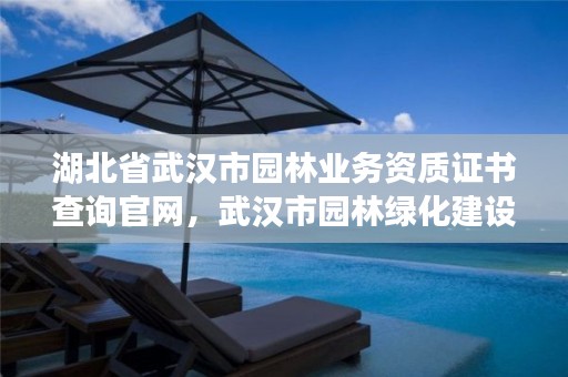 湖北省武汉市园林业务资质证书查询官网，武汉市园林绿化建设发展有限公司