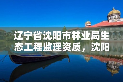 辽宁省沈阳市林业局生态工程监理资质，沈阳林业公司