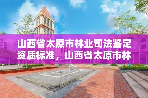 山西省太原市林业司法鉴定资质标准,山西省太原市林业司法鉴定资质标准最新