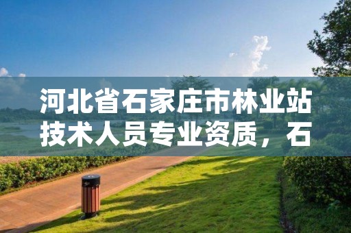 河北省石家庄市林业站技术人员专业资质,石家庄林业局下属单位