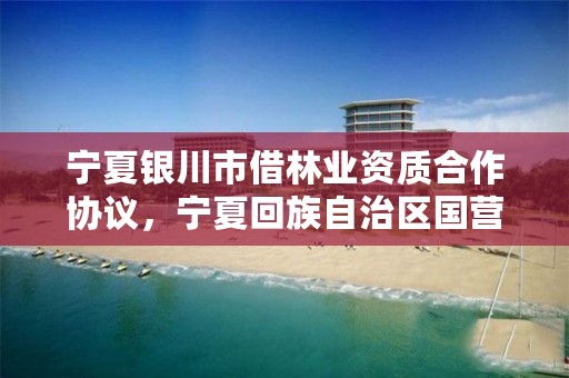 宁夏银川市借林业资质合作协议，宁夏回族自治区国营银川林场