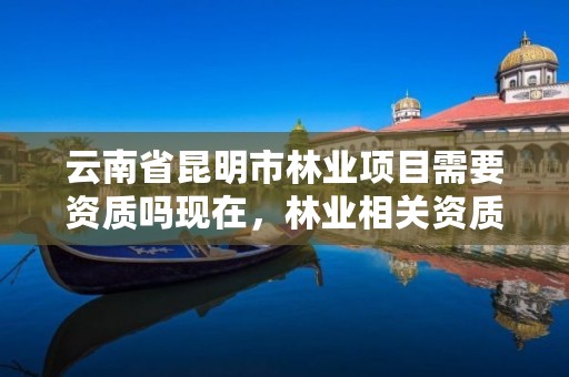 云南省昆明市林业项目需要资质吗现在，林业相关资质