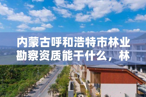 内蒙古呼和浩特市林业勘察资质能干什么,林业勘察收费标准